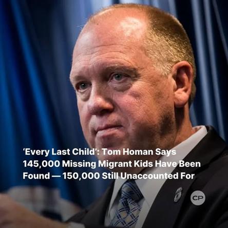 May be an image of text that says ''EveryLastChild':TomHomanSay 'Every Last Child': Tom Homan Says 145,000 000 Missing Migrant Kids Have Been Found d-150,000 o,o00 Still Unaccounted For 150, CP'